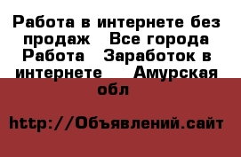 Работа в интернете без продаж - Все города Работа » Заработок в интернете   . Амурская обл.